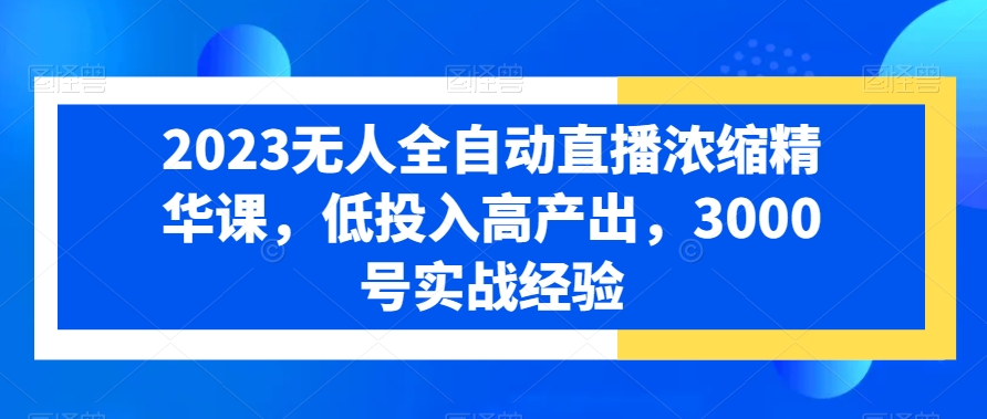 2023无人全自动直播浓缩精华课，低投入高产出，3000号实战经验-云创网