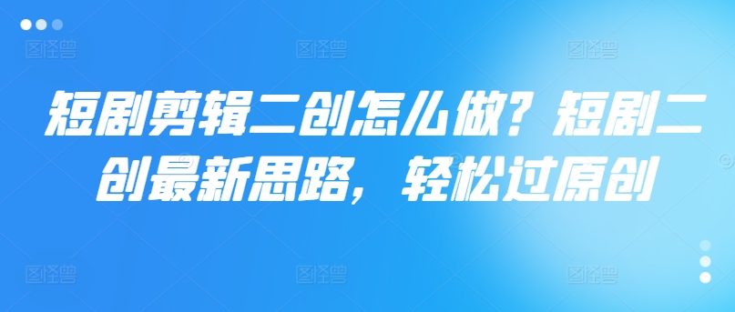 短剧剪辑二创怎么做？短剧二创最新思路，轻松过原创-云创网