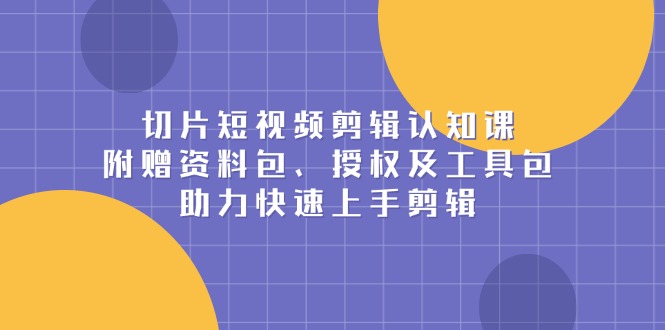 切片短视频剪辑认知课，附赠资料包、授权及工具包，助力快速上手剪辑-云创网