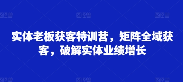 实体老板获客特训营，矩阵全域获客，破解实体业绩增长-云创网