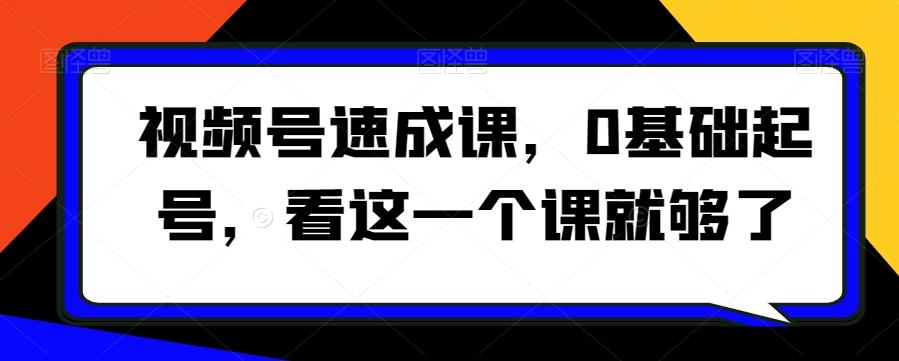 视频号速成课，​0基础起号，看这一个课就够了-云创网