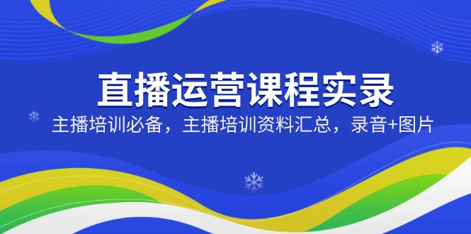 直播运营课程实录：主播培训必备，主播培训资料汇总，录音+图片-云创网