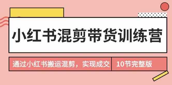 小红书混剪带货训练营，通过小红书搬运混剪实现成交(完结)-云创网