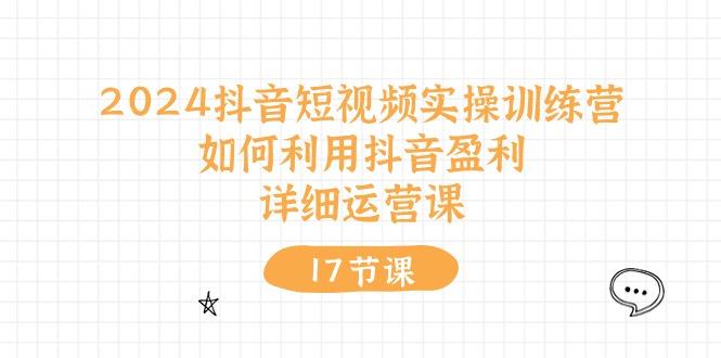 2024抖音短视频实操训练营：如何利用抖音盈利，详细运营课(17节视频课-云创网