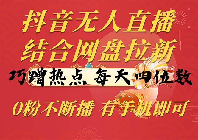 抖音无人直播，结合网盘拉新，巧蹭热点，每天四位数，0粉不断播，有手...-云创网