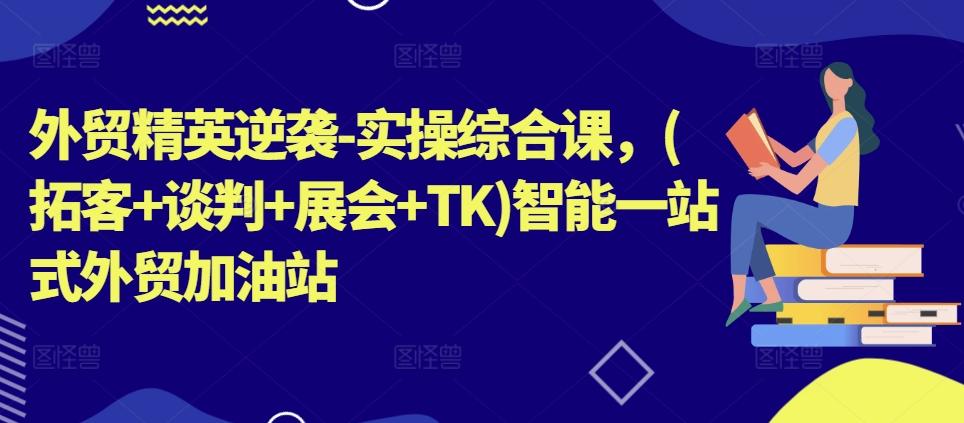 外贸精英逆袭-实操综合课，(拓客+谈判+展会+TK)智能一站式外贸加油站-云创网