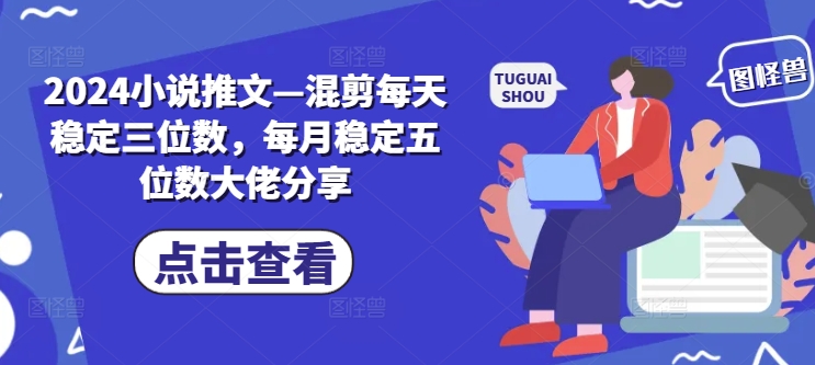 2024小说推文—混剪每天稳定三位数，每月稳定五位数大佬分享-云创网