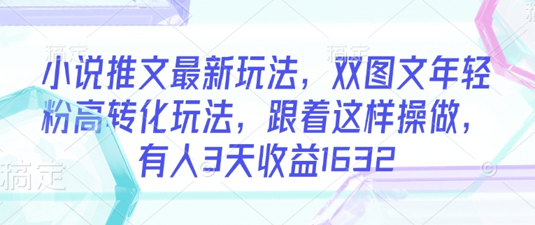 小说推文最新玩法，双图文年轻粉高转化玩法，跟着这样操做，有人3天收益1632-云创网