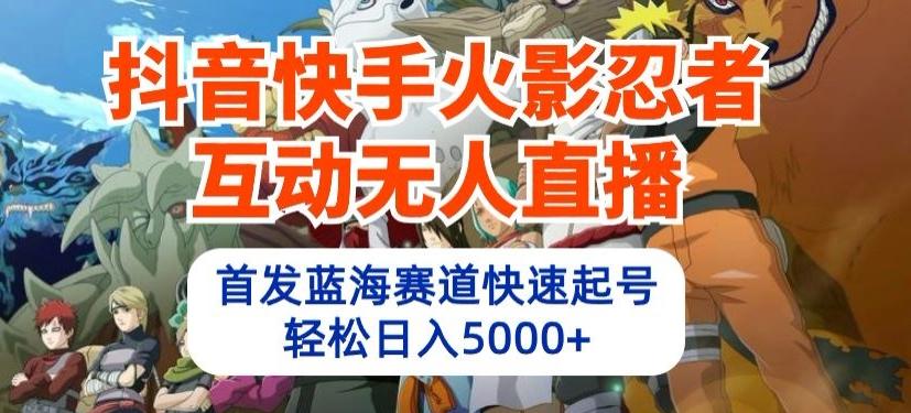 抖音快手火影忍者互动无人直播，首发蓝海赛道快速起号，轻松日入5000+【揭秘】-云创网