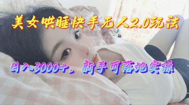 美女哄睡快手无人2.0赛道，日收3000+，新手可落地实操-云创网
