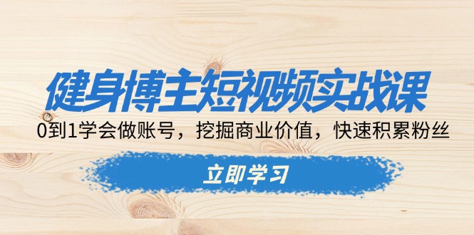 健身博主短视频实战课：0到1学会做账号，挖掘商业价值，快速积累粉丝-云创网