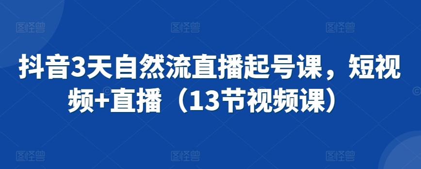 抖音3天自然流直播起号课，短视频+直播(13节视频课)-云创网