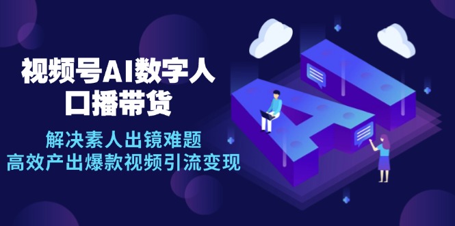 视频号数字人AI口播带货，解决素人出镜难题，高效产出爆款视频引流变现-云创网