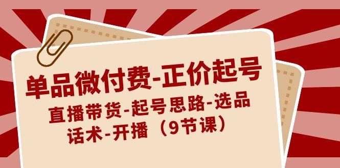 单品微付费正价起号：直播带货-起号思路-选品-话术-开播(9节课)-云创网