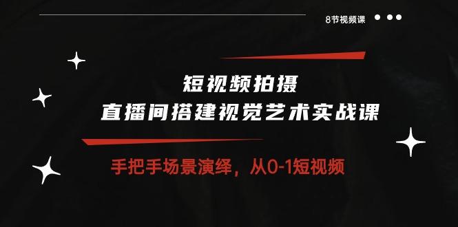 短视频拍摄+直播间搭建视觉艺术实战课：手把手场景演绎 从0-1短视频-8节课-云创网