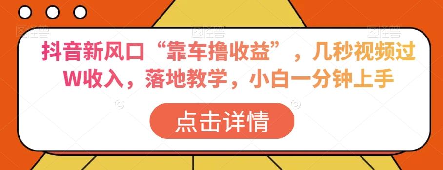 抖音新风口“靠车撸收益”，几秒视频过W收入，落地教学，小白一分钟上手【揭秘】-云创网