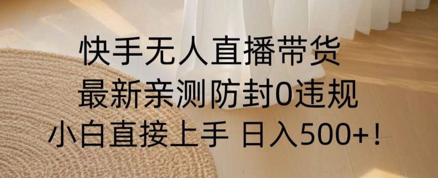 快手无人直播带货从0-1落地教学，最新防封0粉开播，小白可上手日入500+【揭秘】-云创网
