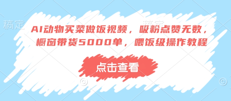 AI动物买菜做饭视频，吸粉点赞无数，橱窗带货5000单，喂饭级操作教程-云创网
