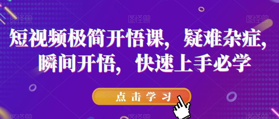 短视频极简开悟课，​疑难杂症，瞬间开悟，快速上手必学-云创网