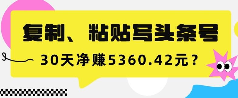 复制、粘贴写头条号，10分钟1篇，30天净赚5360.42元？-云创网