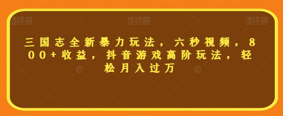 三国志全新暴力玩法，六秒视频，800+收益，抖音游戏高阶玩法，轻松月入过万【揭秘】-云创网