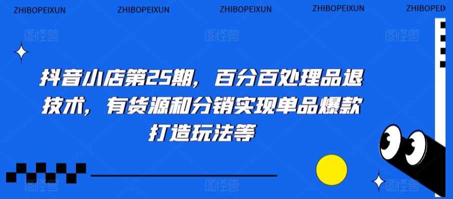抖音小店第25期，百分百处理品退技术，有货源和分销实现单品爆款打造玩法等-云创网