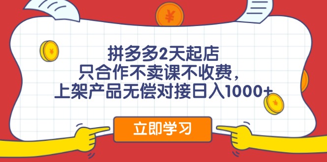 拼多多2天起店，只合作不卖课不收费，上架产品无偿对接日入1000+-云创网