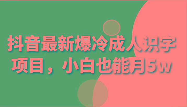 抖音最新爆冷成人识字项目,小白也能月5w-云创网