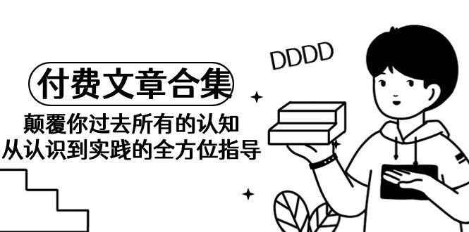 (9646期)《某公众号付费文章合集》颠覆你过去所有的认知 从认识到实践的全方位指导-云创网