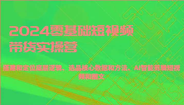 2024零基础短视频带货实操营-搭建和定位底层逻辑、选品核心数据和方法、AI智能剪辑-云创网