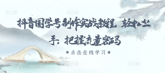 抖音国学号制作实战教程，轻松上手，把握流量密码-云创网