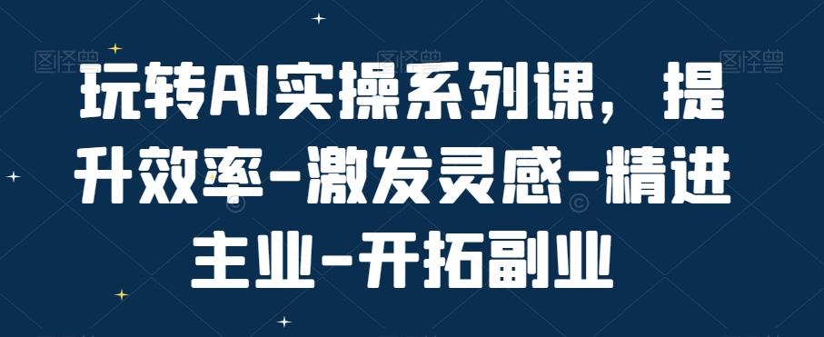 玩转AI实操系列课，提升效率-激发灵感-精进主业-开拓副业-云创网