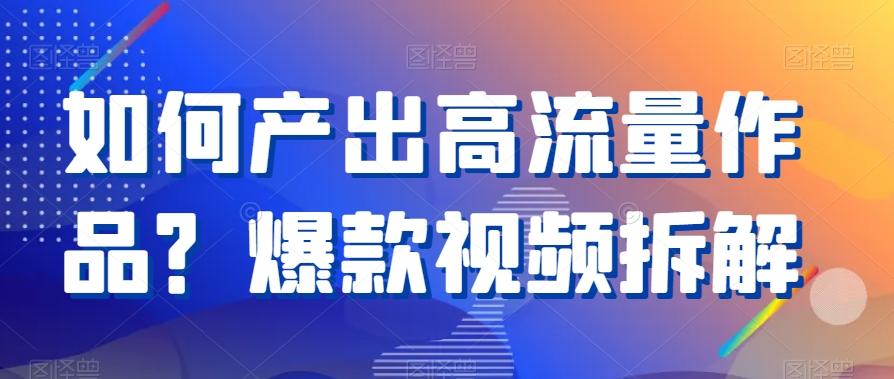 如何产出高流量作品？爆款视频拆解-云创网