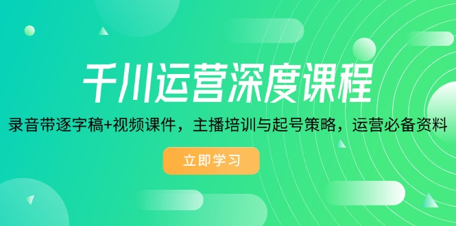 千川运营深度课程，录音带逐字稿+视频课件，主播培训与起号策略，运营...-云创网