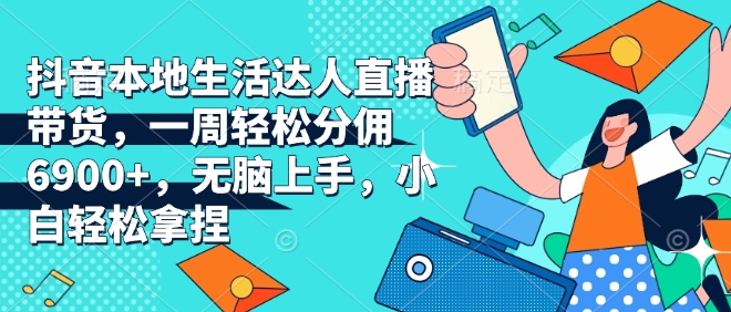 抖音本地生活达人直播带货，一周轻松分佣6900+，无脑上手，小白轻松拿捏【揭秘】-云创网