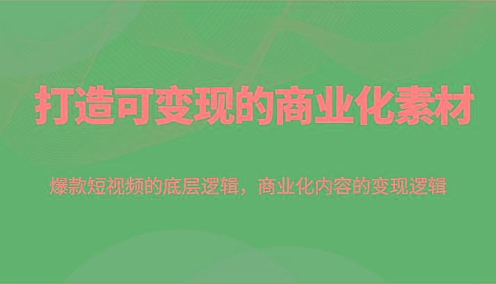 打造可变现的商业化素材,爆款短视频的底层逻辑,商业化内容的变现逻辑-云创网