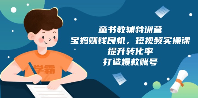 童书教辅特训营，宝妈赚钱良机，短视频实操课，提升转化率，打造爆款账号-云创网