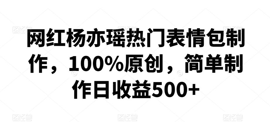 网红杨亦瑶热门表情包制作，100%原创，简单制作日收益500+【揭秘】-云创网