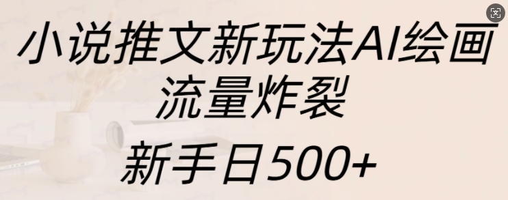 小说推文新玩法AI绘画，流量炸裂，新手日500+【揭秘】-云创网