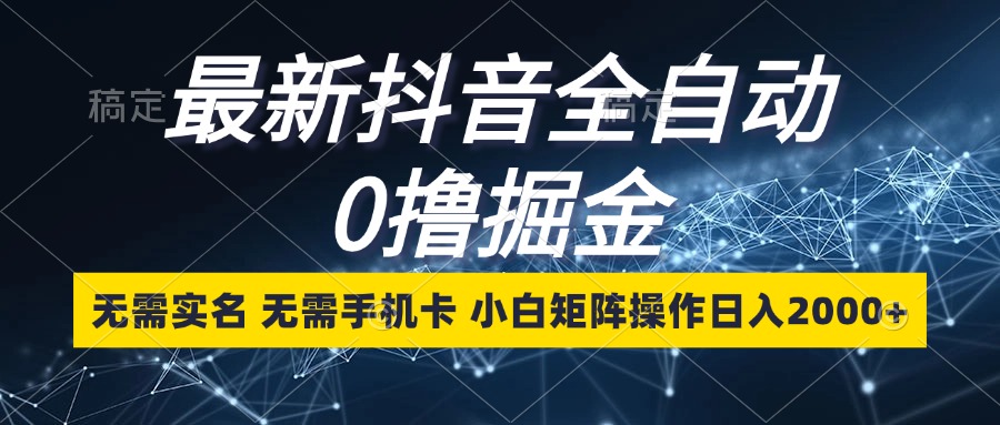 最新抖音全自动0撸掘金，无需实名，无需手机卡，小白矩阵操作日入2000+-云创网
