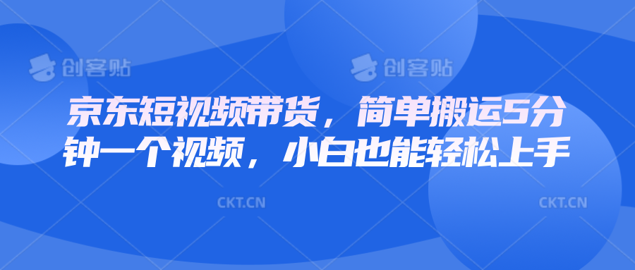 京东短视频带货，简单搬运5分钟一个视频，小白也能轻松上手-云创网