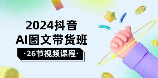2024抖音AI图文带货班：在这个赛道上乘风破浪拿到好效果(26节课)-云创网