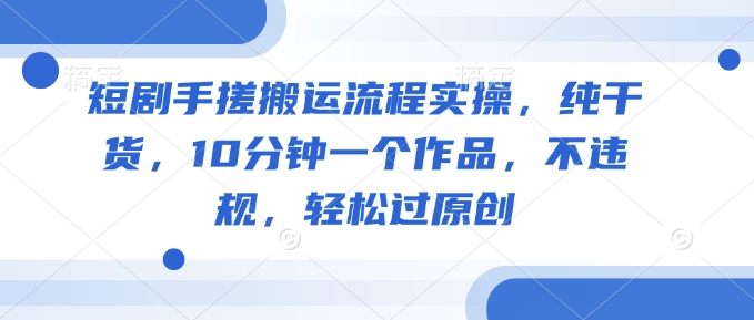 短剧手搓搬运流程实操，纯干货，10分钟一个作品，不违规，轻松过原创-云创网