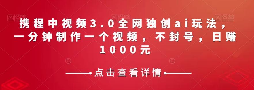 携程中视频3.0全网独创ai玩法，一分钟制作一个视频，不封号，日赚1000元【揭秘】-云创网