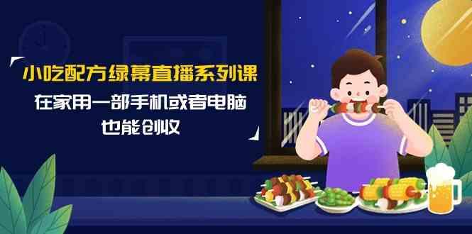 小吃配方绿幕直播系列课，在家用一部手机或者电脑也能创收(14节课)-云创网