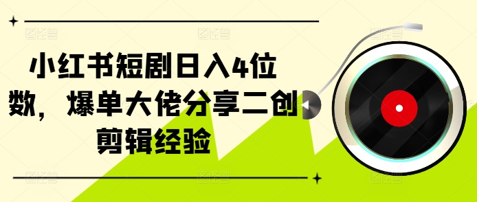 小红书短剧日入4位数，爆单大佬分享二创剪辑经验-云创网