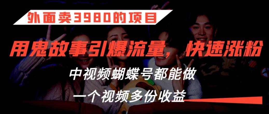 外面卖3980的项目，鬼故事引爆流量打法，中视频、蝴蝶号都能做，一个视频多份收益【揭秘】-云创网