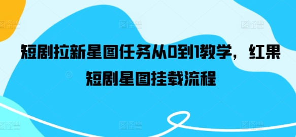 短剧拉新星图任务从0到1教学，红果短剧星图挂载流程-云创网