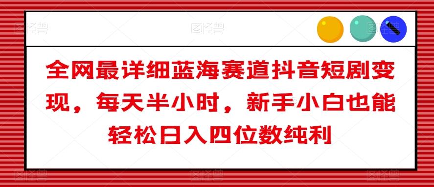 全网最详细蓝海赛道抖音短剧变现，每天半小时，新手小白也能轻松日入四位数纯利【揭秘】-云创网