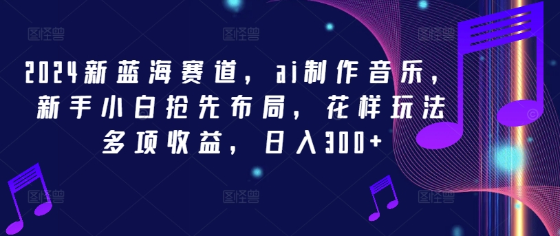 2024新蓝海赛道，ai制作音乐，新手小白抢先布局，花样玩法多项收益，日入300+【揭秘】-云创网